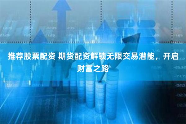 推荐股票配资 期货配资解锁无限交易潜能，开启财富之路