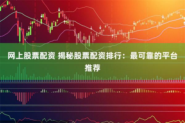 网上股票配资 揭秘股票配资排行：最可靠的平台推荐