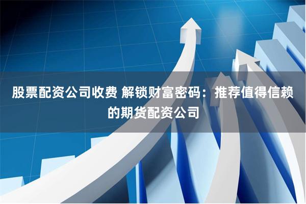 股票配资公司收费 解锁财富密码：推荐值得信赖的期货配资公司