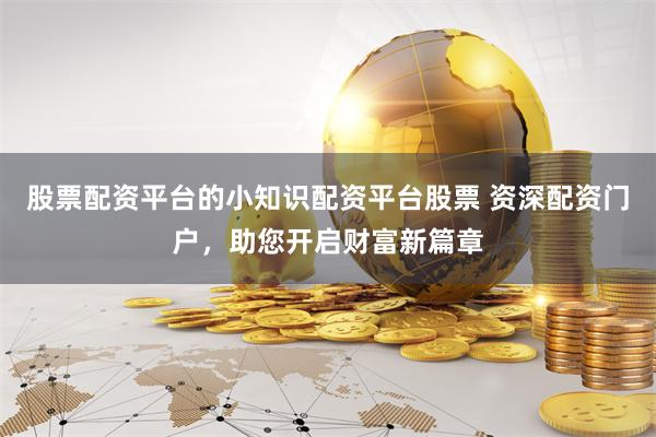 股票配资平台的小知识配资平台股票 资深配资门户，助您开启财富新篇章