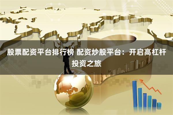 股票配资平台排行榜 配资炒股平台：开启高杠杆投资之旅