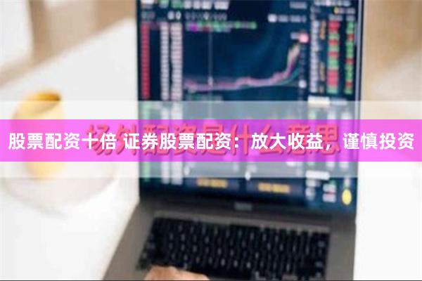 股票配资十倍 证券股票配资：放大收益，谨慎投资