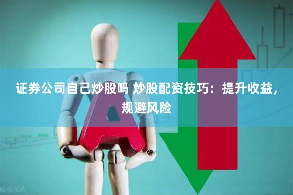 证券公司自己炒股吗 炒股配资技巧：提升收益，规避风险