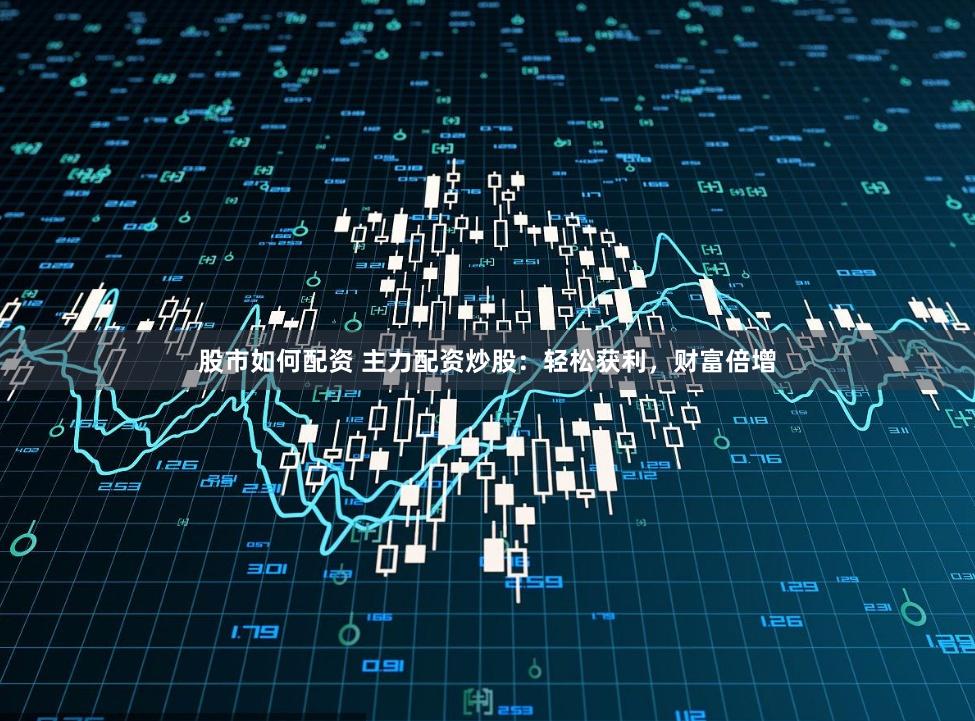 股市如何配资 主力配资炒股：轻松获利，财富倍增