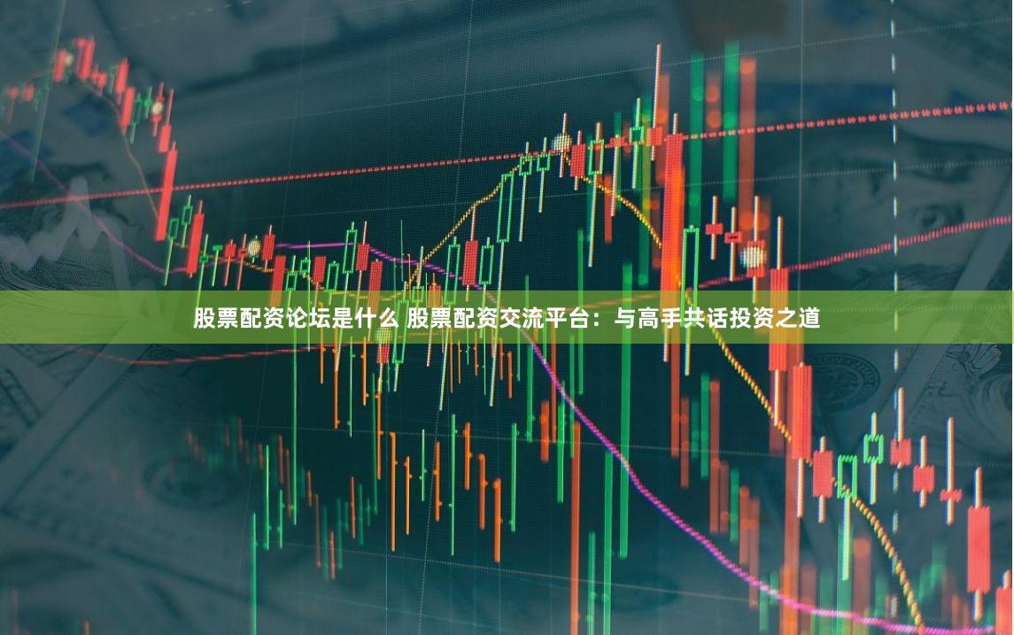 股票配资论坛是什么 股票配资交流平台：与高手共话投资之道