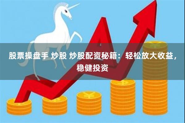 股票操盘手 炒股 炒股配资秘籍：轻松放大收益，稳健投资