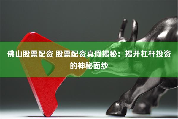 佛山股票配资 股票配资真假揭秘：揭开杠杆投资的神秘面纱