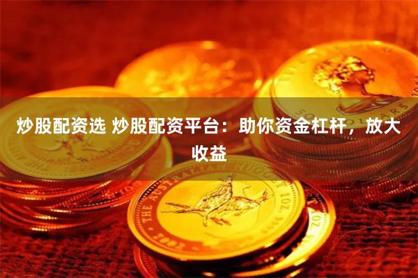 炒股配资选 炒股配资平台：助你资金杠杆，放大收益