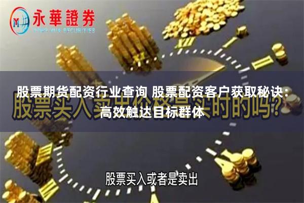 股票期货配资行业查询 股票配资客户获取秘诀：高效触达目标群体