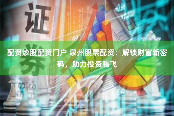 配资炒股配资门户 泉州股票配资：解锁财富新密码，助力投资腾飞
