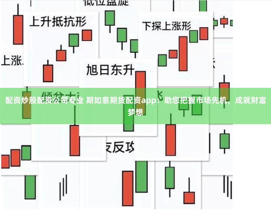 配资炒股配资公司专业 期如意期货配资app：助您把握市场先机，成就财富梦想
