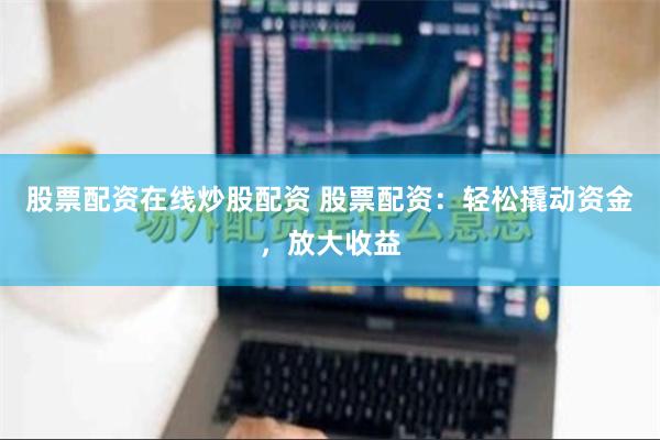 股票配资在线炒股配资 股票配资：轻松撬动资金，放大收益
