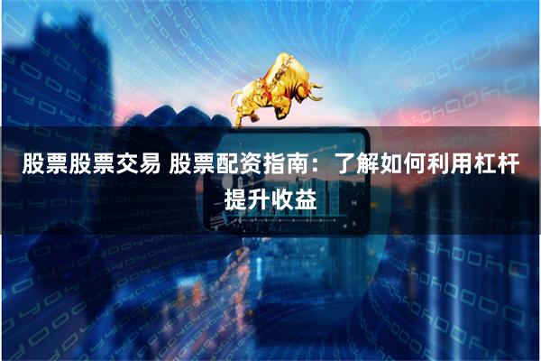 股票股票交易 股票配资指南：了解如何利用杠杆提升收益