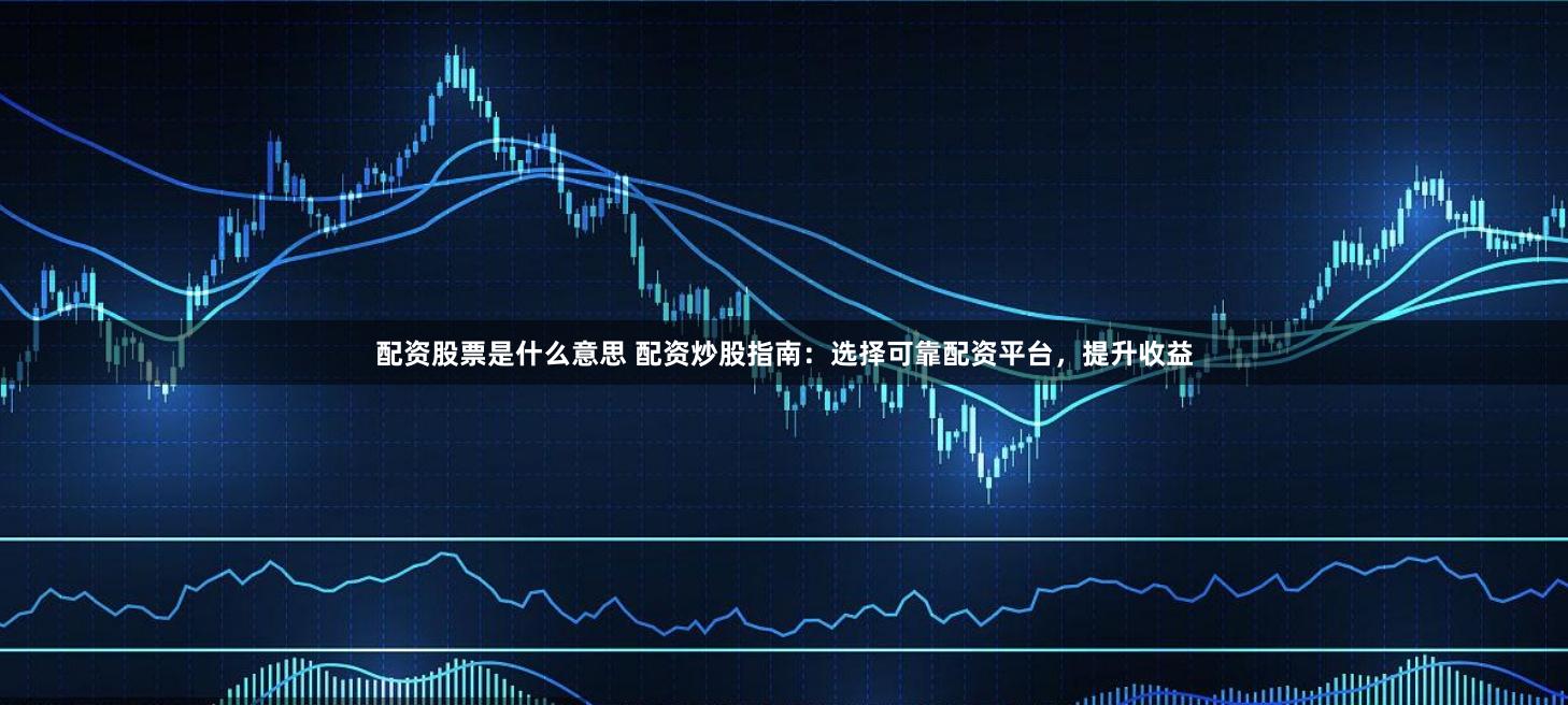 配资股票是什么意思 配资炒股指南：选择可靠配资平台，提升收益