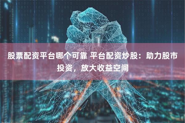股票配资平台哪个可靠 平台配资炒股：助力股市投资，放大收益空间