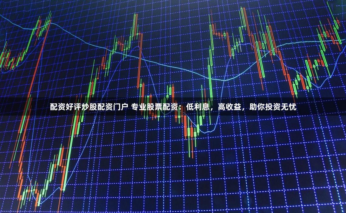 配资好评炒股配资门户 专业股票配资：低利息，高收益，助你投资无忧