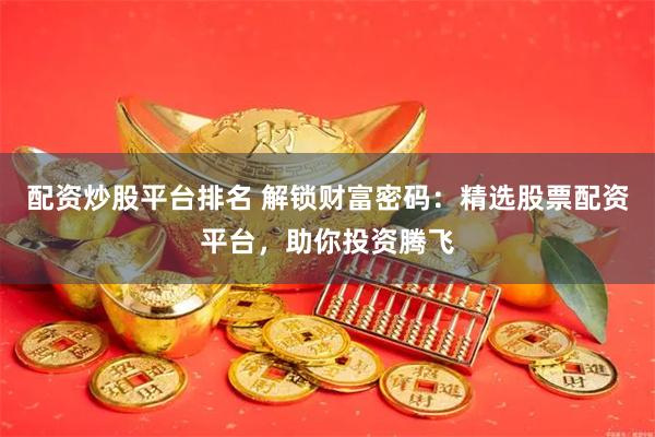 配资炒股平台排名 解锁财富密码：精选股票配资平台，助你投资腾飞