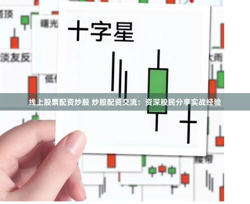 线上股票配资炒股 炒股配资交流：资深股民分享实战经验