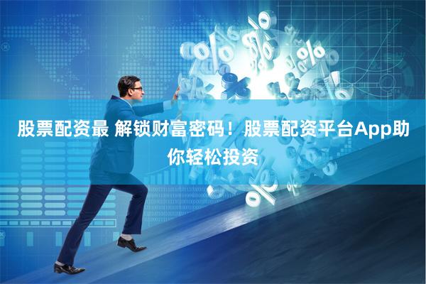 股票配资最 解锁财富密码！股票配资平台App助你轻松投资