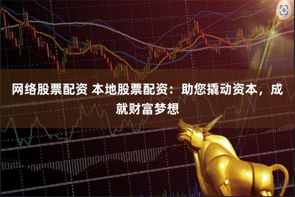 网络股票配资 本地股票配资：助您撬动资本，成就财富梦想