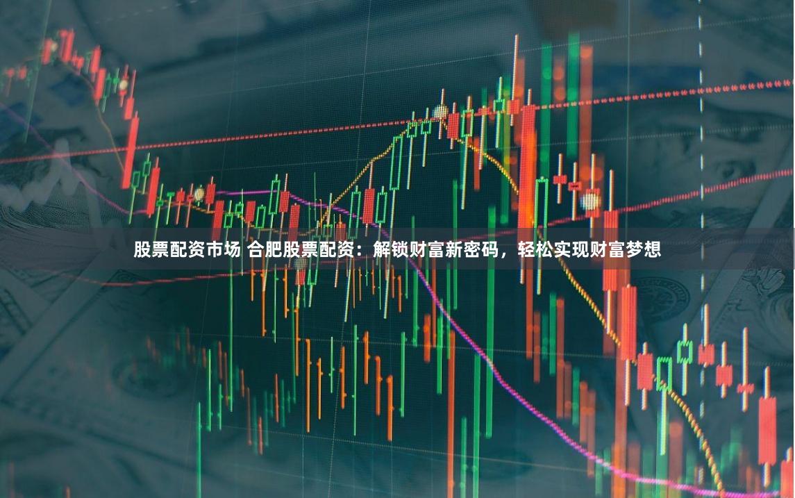 股票配资市场 合肥股票配资：解锁财富新密码，轻松实现财富梦想
