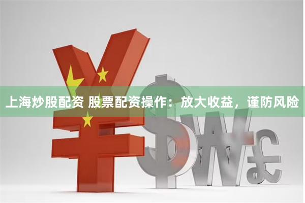 上海炒股配资 股票配资操作：放大收益，谨防风险