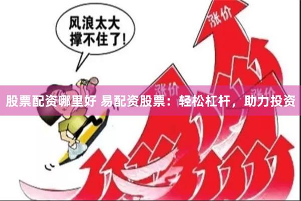 股票配资哪里好 易配资股票：轻松杠杆，助力投资