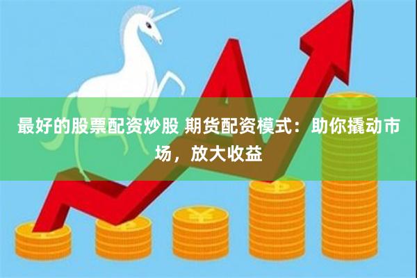 最好的股票配资炒股 期货配资模式：助你撬动市场，放大收益