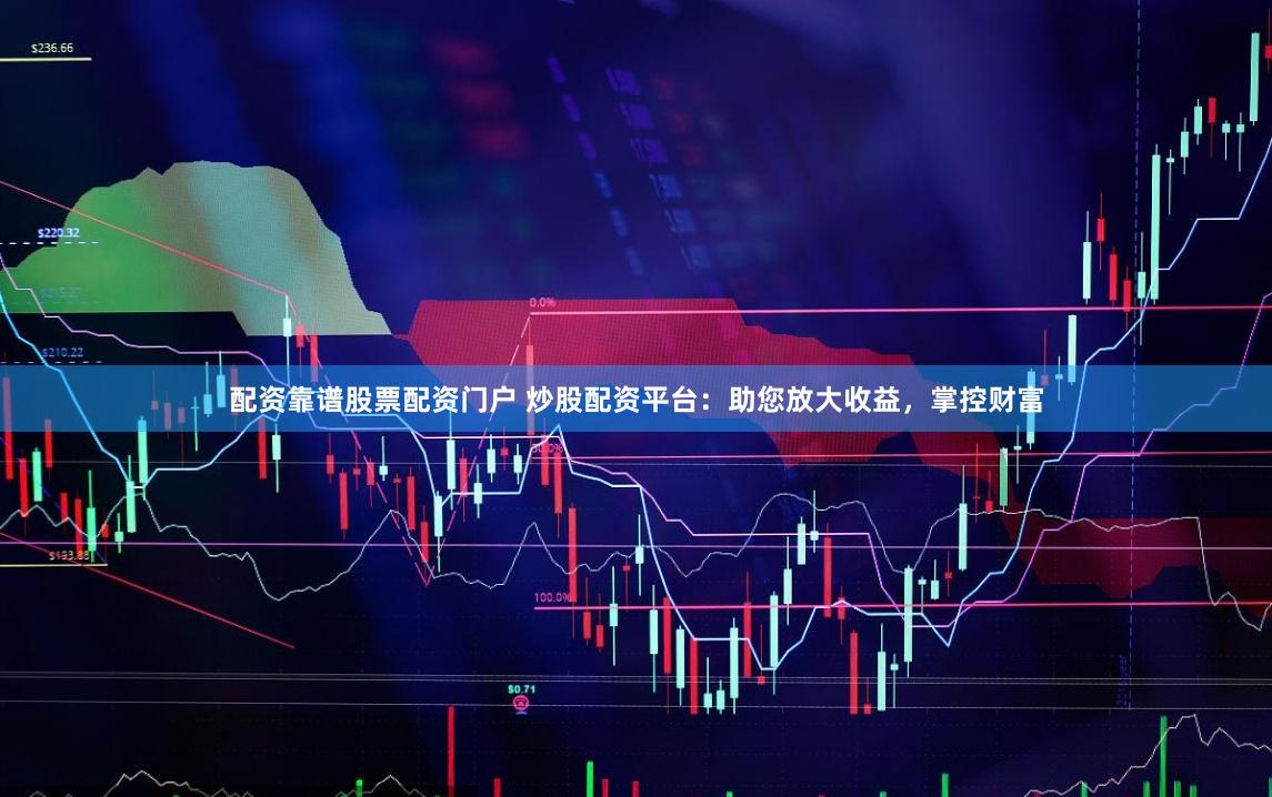 配资靠谱股票配资门户 炒股配资平台：助您放大收益，掌控财富