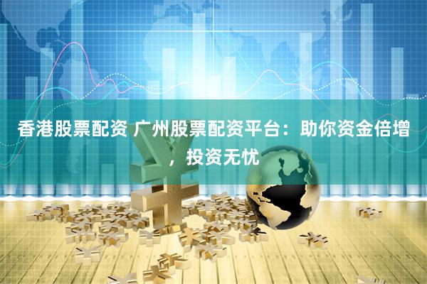 香港股票配资 广州股票配资平台：助你资金倍增，投资无忧