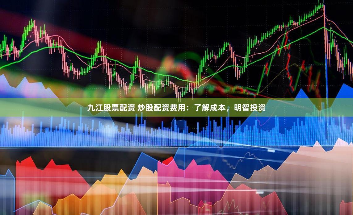 九江股票配资 炒股配资费用：了解成本，明智投资
