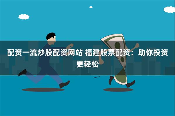 配资一流炒股配资网站 福建股票配资：助你投资更轻松