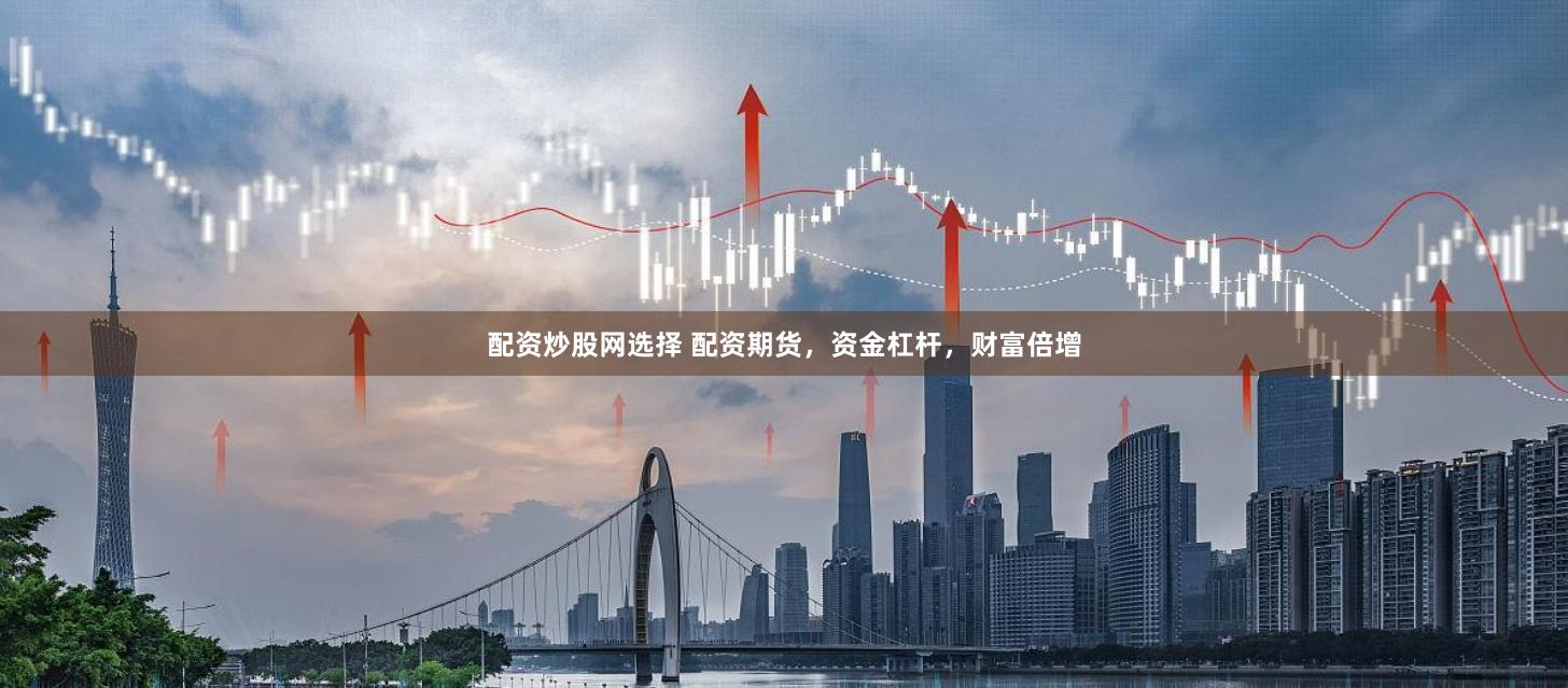 配资炒股网选择 配资期货，资金杠杆，财富倍增