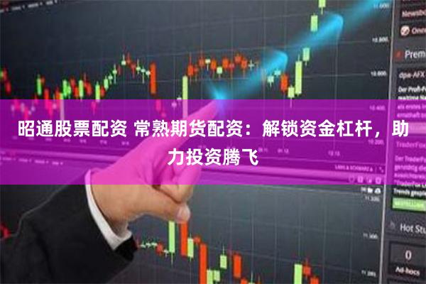 昭通股票配资 常熟期货配资：解锁资金杠杆，助力投资腾飞