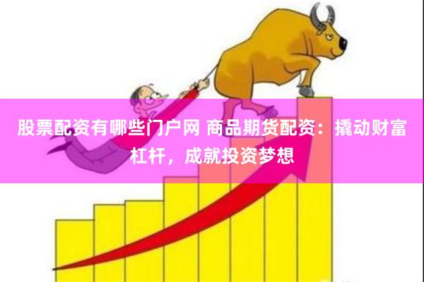 股票配资有哪些门户网 商品期货配资：撬动财富杠杆，成就投资梦想
