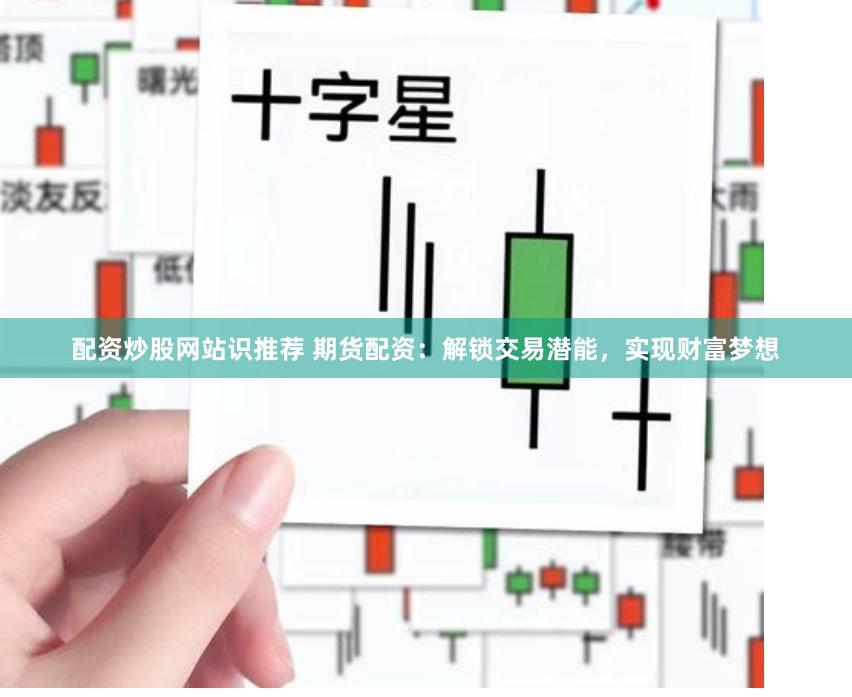 配资炒股网站识推荐 期货配资：解锁交易潜能，实现财富梦想