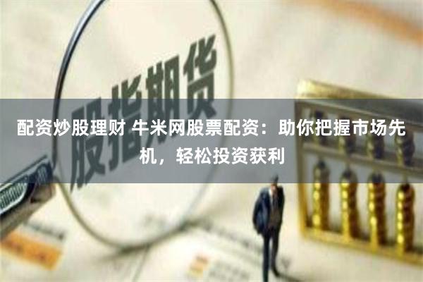 配资炒股理财 牛米网股票配资：助你把握市场先机，轻松投资获利