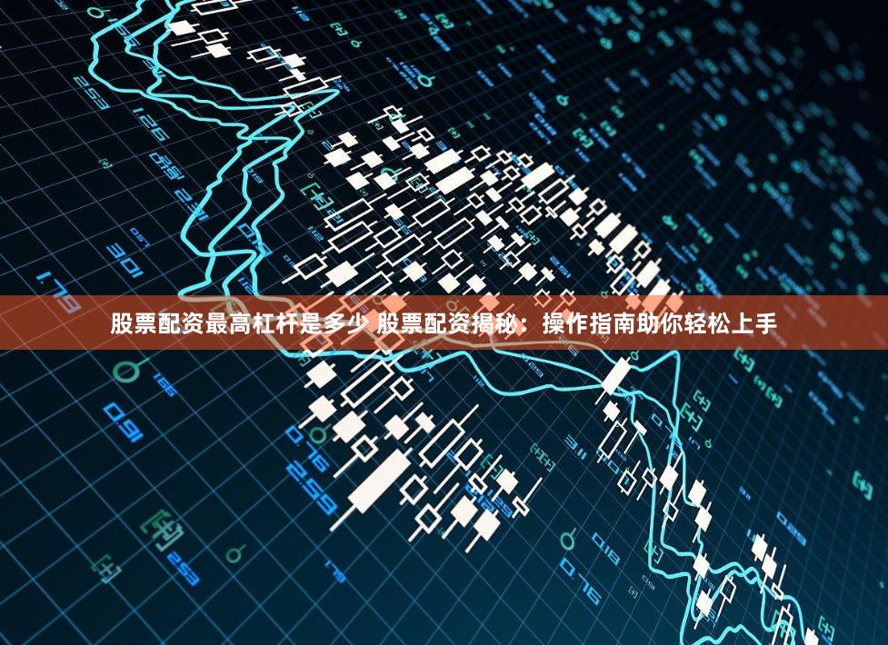 股票配资最高杠杆是多少 股票配资揭秘:操作指南助你轻松上手