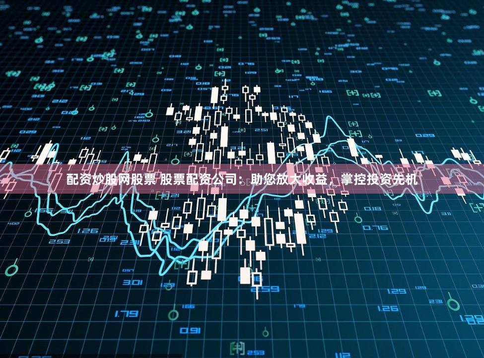 配资炒股网股票 股票配资公司：助您放大收益，掌控投资先机