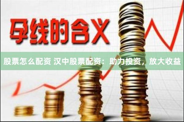 股票怎么配资 汉中股票配资：助力投资，放大收益