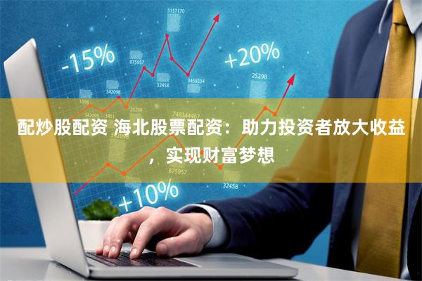 配炒股配资 海北股票配资：助力投资者放大收益，实现财富梦想