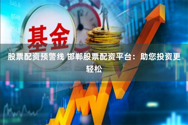 股票配资预警线 邯郸股票配资平台：助您投资更轻松