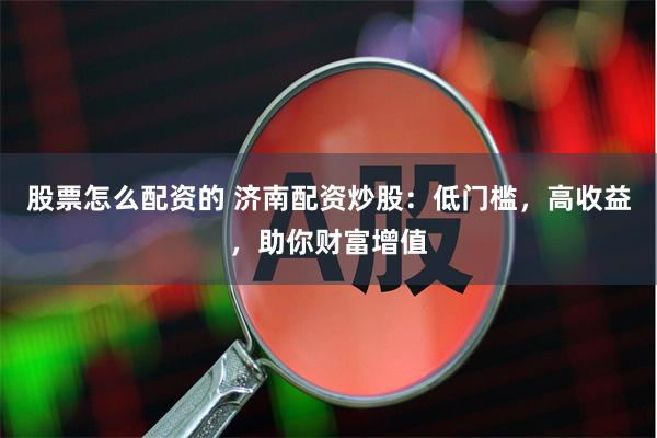 股票怎么配资的 济南配资炒股：低门槛，高收益，助你财富增值