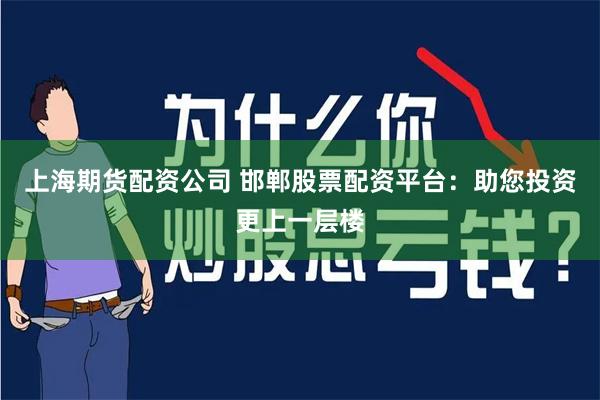上海期货配资公司 邯郸股票配资平台：助您投资更上一层楼