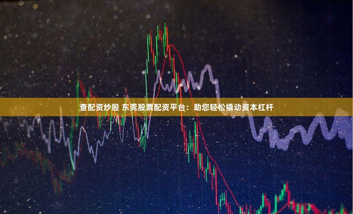 查配资炒股 东莞股票配资平台：助您轻松撬动资本杠杆