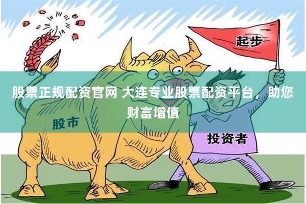 股票正规配资官网 大连专业股票配资平台，助您财富增值
