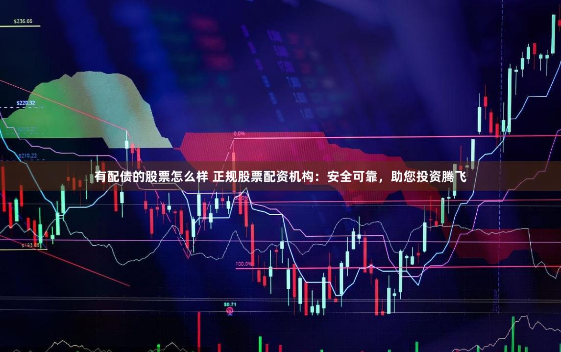 有配债的股票怎么样 正规股票配资机构：安全可靠，助您投资腾飞