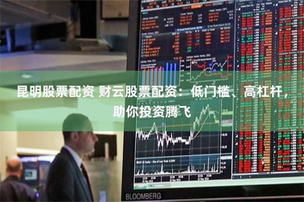 昆明股票配资 财云股票配资：低门槛、高杠杆，助你投资腾飞