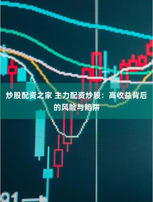 炒股配资之家 主力配资炒股：高收益背后的风险与陷阱