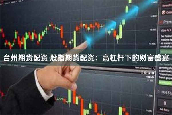 台州期货配资 股指期货配资：高杠杆下的财富盛宴
